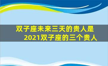 双子座未来三天的贵人是 2021双子座的三个贵人